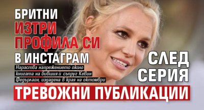 Бритни изтри профила си в Инстаграм след серия тревожни публикации
