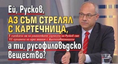 Ей, Русков, аз съм стрелял с картечница, а ти, русофиловъдско вещество?