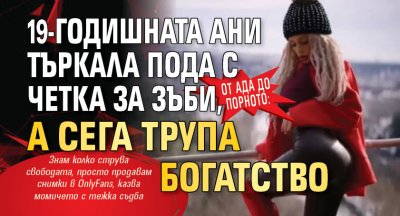 От ада до порното: 19-годишната Ани търкала пода с четка за зъби, а сега трупа богатство