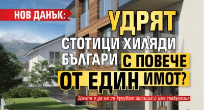 НОВ ДАНЪК: Удрят стотици хиляди българи с повече от един имот?