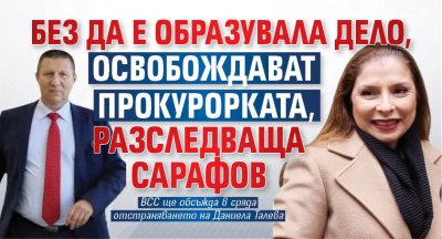 Без да е образувала дело, освобождават прокурорката, разследваща Сарафов