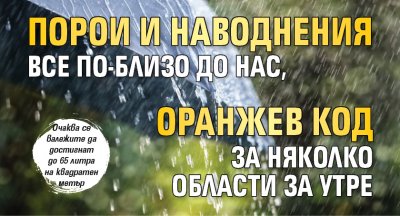 Порои и наводнения все по-близо до нас, оранжев код за няколко области за утре