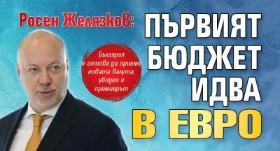 Росен Желязков: Първият бюджет идва в евро