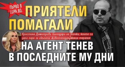 Първо в Lupa.bg: Приятели помагали на Агент Тенев в последните му дни