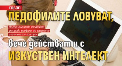 ГДБОП: Педофилите ловуват, вече действат и с изкуствен интелект 