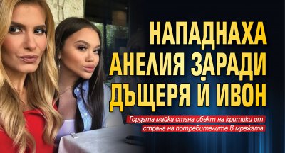 Нападнаха Анелия заради дъщеря й Ивон