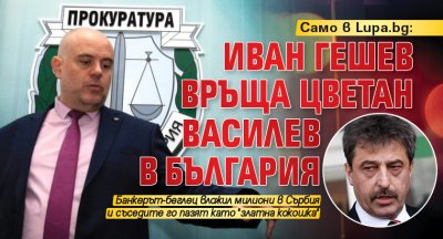 Само в Lupa.bg: Иван Гешев връща Цветан Василев в България
