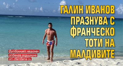 Галин Иванов празнува с Франческо Тоти на Малдивите