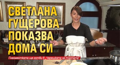 Светлана Гущерова показва дома си