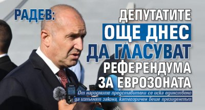 Радев: Депутатите още днес да гласуват референдума за еврозоната