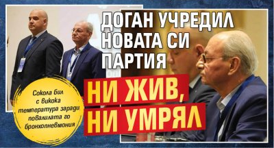 Доган учредил новата си партия ни жив, ни умрял 