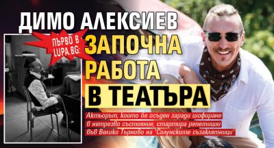 Първо в Lupa.bg: Димо Алексиев започна работа в театъра
