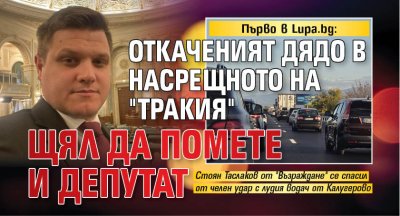 ПЪРВО В LUPA.BG: Откаченият дядо в насрещното на "Тракия" щял да помете и депутат