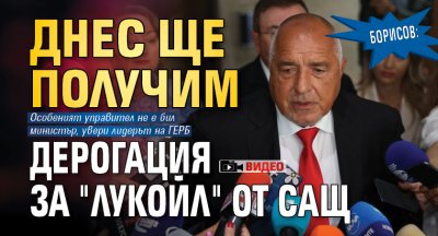 Борисов: Днес ще получим дерогация за "Лукойл" от САЩ (ВИДЕО)