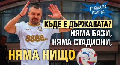 Божинката изригна: Къде е държавата? Няма бази, няма стадиони, няма нищо