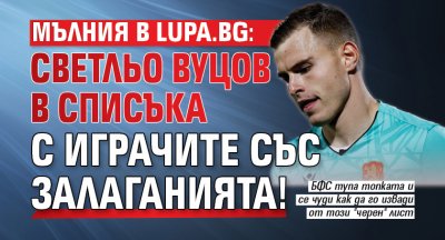 МЪЛНИЯ в Lupa.bg: Светльо Вуцов в списъка с играчите със залаганията!