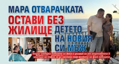 Мара Отварачката остави без жилище детето на новия си мъж