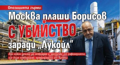Опозицията гърми: Москва плаши Борисов с убийство заради „Лукойл”
