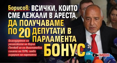 Борисов: Всички, които сме лежали в ареста, да получаваме по 20 депутати в парламента бонус (ВИДЕО)