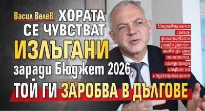 Васил Велев: Хората се чувстват излъгани заради Бюджет 2026, той ги заробва в дългове
