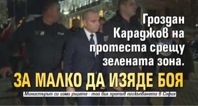 Гроздан Караджов на протеста срещу зелената зона. За малко да изяде боя