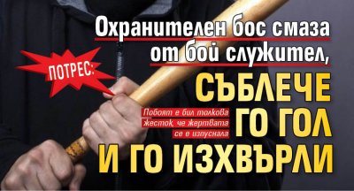 Потрес: Охранителен бос смаза от бой служител, съблече го гол и го изхвърли 
