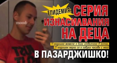ЕПИДЕМИЯ: Серия изнасилвания на деца в Пазарджишко!