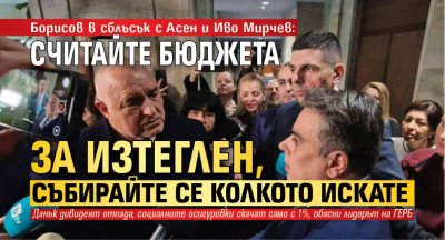 Борисов в сблъсък с Асен и Иво Мирчев: Считайте бюджета за изтеглен, събирайте се колкото искате