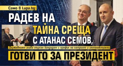 Само в Lupa.bg: Радев на тайна среща с Атанас Семов, готви го за президент