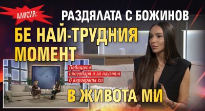 Алисия: Раздялата с Божинов бе най-трудния момент в живота ми