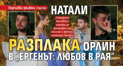 Горчиви мъжки сълзи: Натали разплака Орлин в „Ергенът: Любов в рая“