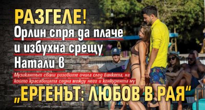 Разгеле! Орлин спря да плаче и избухна срещу Натали в „Ергенът: Любов в рая“