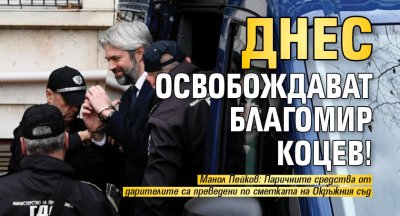 Днес освобождават Благомир Коцев! 