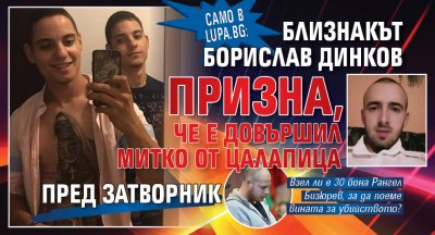 Само в Lupa. bg: Близнакът Борислав Динков призна, че е довършил Митко от Цалапица пред затворник 