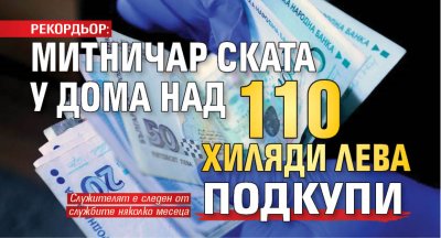 РЕКОРДЬОР: Митничар ската у дома над 110 хиляди лева подкупи