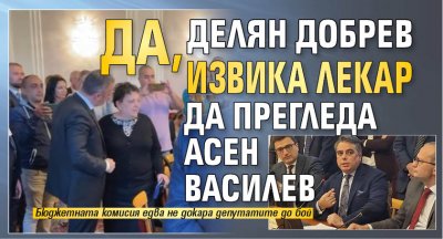 Да, Делян Добрев извика лекар да прегледа Асен Василев