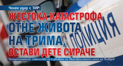 Челен удар с ТИР: Жестока катастрофа отне живота на трима, остави дете сираче