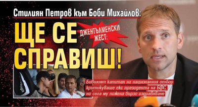 Джентълменски жест: Стилиян Петров към Боби Михайлов: Ще се справиш!