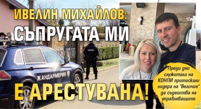 Ивелин Михайлов: Съпругата ми е арестувана!