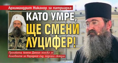 Архимандрит Никанор за патриарха: Като умре, ще смени Луцифер!