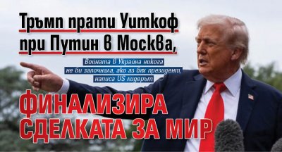 Тръмп прати Уиткоф при Путин в Москва, финализира сделката за мир 