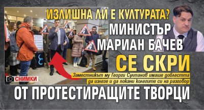ИЗЛИШНА ЛИ Е КУЛТУРАТА? Министър Мариан Бачев се скри от протестиращите творци (СНИМКИ)
