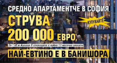 Купувайте: Средно апартаментче в София струва 200 000 евро, най-евтино е в Банишора 