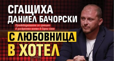 Сгащиха Даниел Бачорски с любовница в хотел