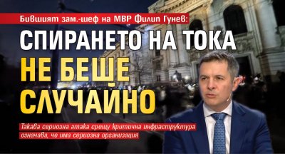 Бившият зам.-шеф на МВР Филип Гунев: Спирането на тока не беше случайно