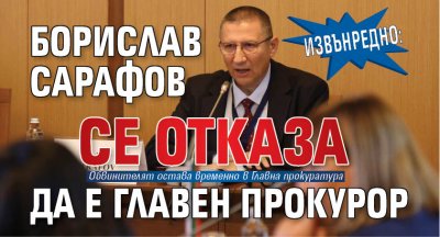 ИЗВЪНРЕДНО: Борислав Сарафов се отказа да е главен прокурор