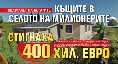 КВАРТАЛЪТ НА БОГАТИТЕ: Къщите в селото на милионерите стигнаха 400 хил. евро