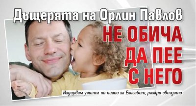 Дъщерята на Орлин Павлов не обича да пее с него