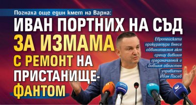 Погнаха още един кмет на Варна: Иван Портних на съд за измама с ремонт на пристанище-фантом 