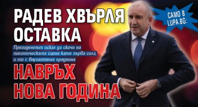 Само в Lupa.bg: Радев хвърля оставка навръх Нова година 